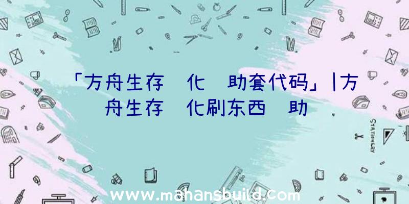 「方舟生存进化辅助套代码」|方舟生存进化刷东西辅助